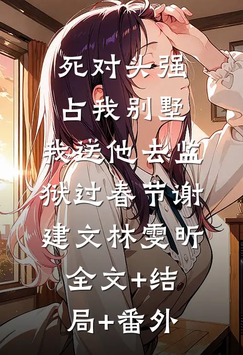死对头强占我别墅，我送他去监狱过春节谢建文林雯昕:全文+结局+番外