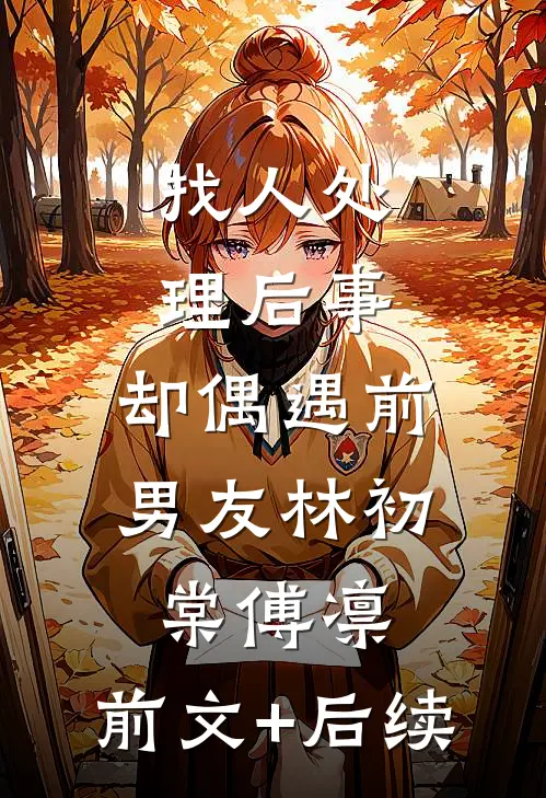 找人处理后事，却偶遇前男友林初棠傅凛:前文+后续