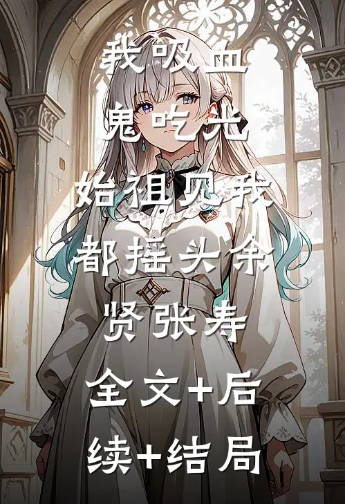 我吸血鬼吃光，始祖见我都摇头余贤张寿:全文+后续+结局