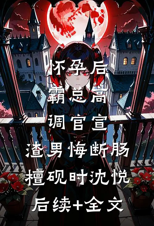 怀孕后，霸总高调官宣，渣男悔断肠檀砚时沈悦后续+全文
