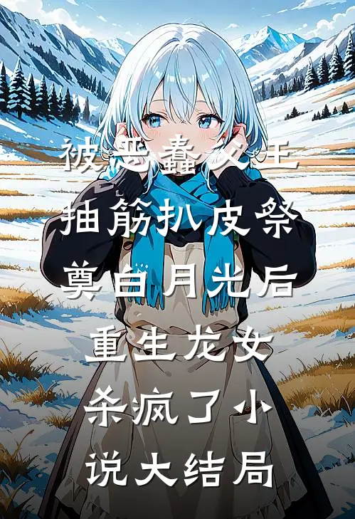 被恶蠢父王抽筋扒皮祭奠白月光后，重生龙女杀疯了小说大结局
