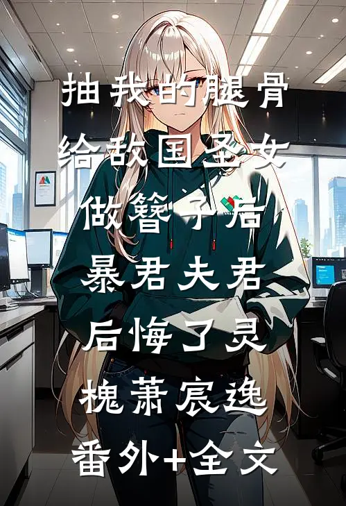 抽我的腿骨给敌国圣女做簪子后，暴君夫君后悔了灵槐萧宸逸:(番外)+(全文)
