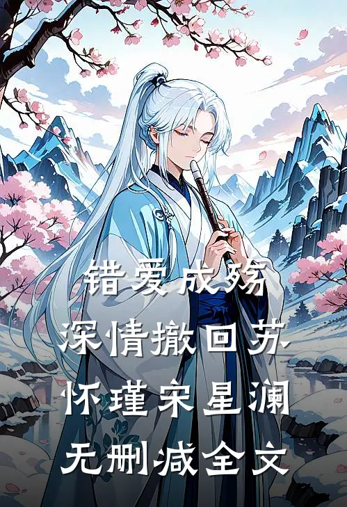 错爱成殇，深情撤回苏怀瑾宋星澜无删减全文