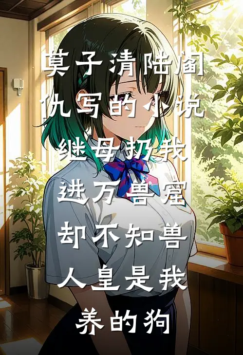 莫子清陆阎仇写的小说继母扔我进万兽窟，却不知兽人皇是我养的狗