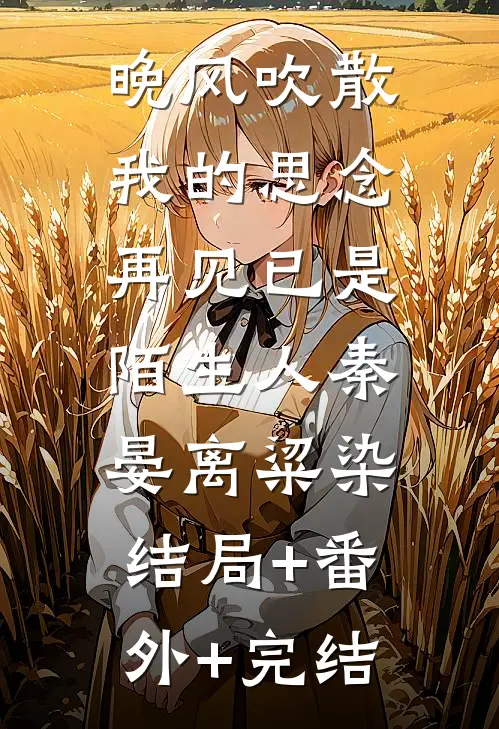 晚风吹散我的思念，再见已是陌生人秦晏离粱染:结局+番外+完结
