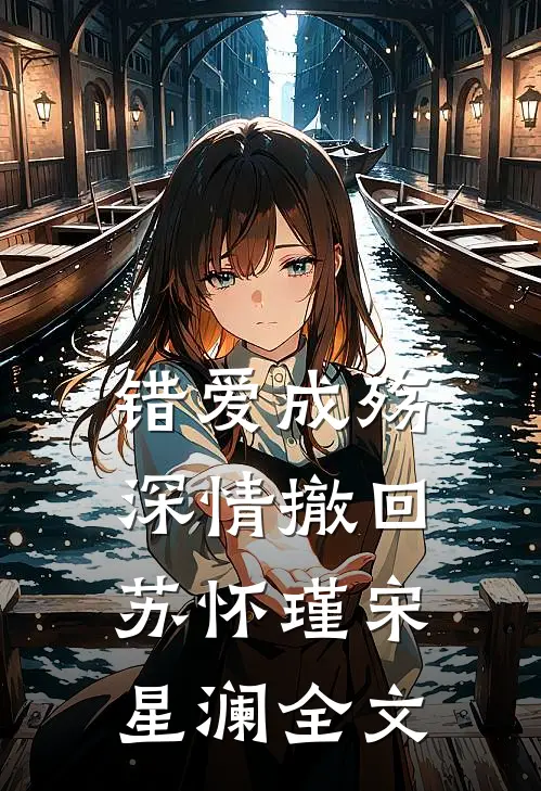 错爱成殇，深情撤回苏怀瑾宋星澜全文