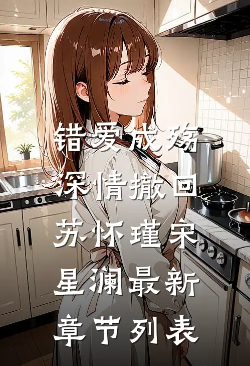 错爱成殇，深情撤回苏怀瑾宋星澜最新章节列表