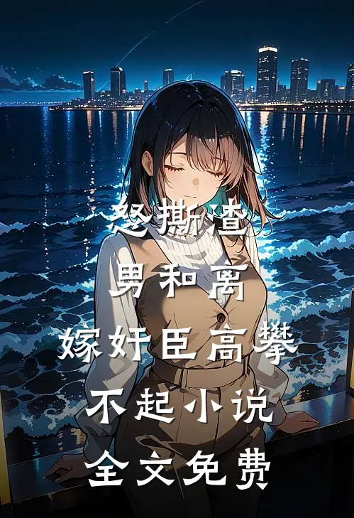 怒撕渣男和离，嫁奸臣高攀不起小说全文免费
