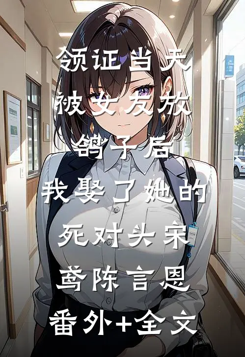 领证当天被女友放鸽子后，我娶了她的死对头宋鸢陈言恩:(番外)+(全文)