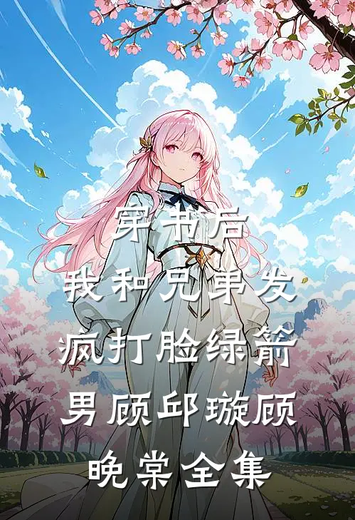 穿书后，我和兄弟发疯打脸绿箭男顾邱璇顾晚棠 全集