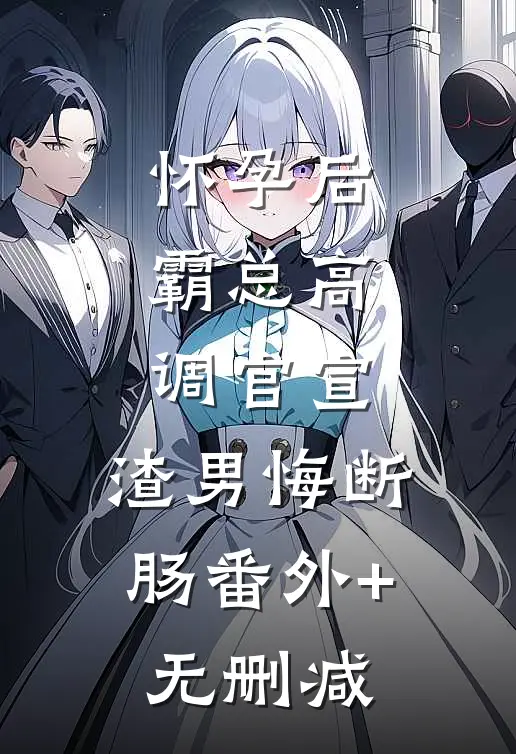 怀孕后，霸总高调官宣，渣男悔断肠番外+无删减