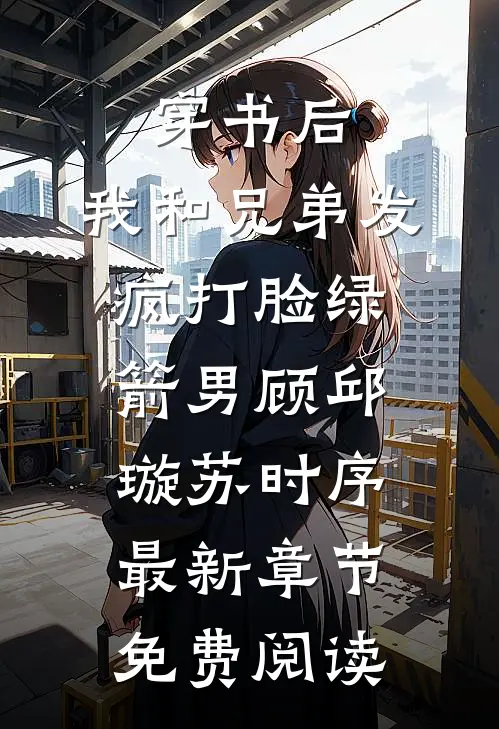 穿书后，我和兄弟发疯打脸绿箭男顾邱璇苏时序最新章节免费阅读