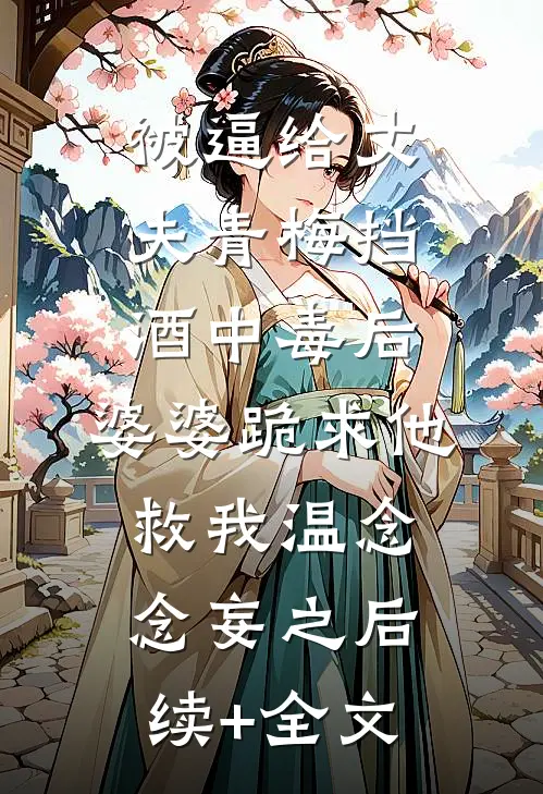 被逼给丈夫青梅挡酒中毒后，婆婆跪求他救我温念念妄之后续+全文