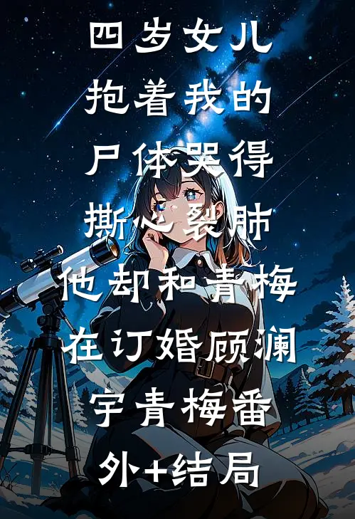 四岁女儿抱着我的尸体哭得撕心裂肺，他却和青梅在订婚顾澜宇青梅(番外)+(结局)