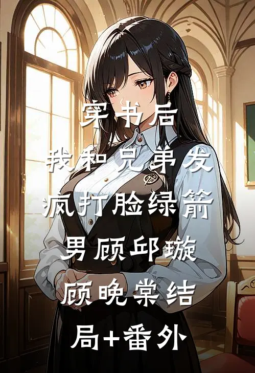穿书后，我和兄弟发疯打脸绿箭男顾邱璇顾晚棠结局+番外