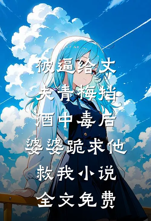 被逼给丈夫青梅挡酒中毒后，婆婆跪求他救我小说全文免费