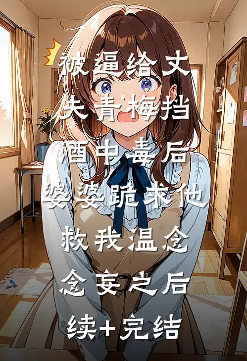 被逼给丈夫青梅挡酒中毒后，婆婆跪求他救我温念念妄之后续+完结