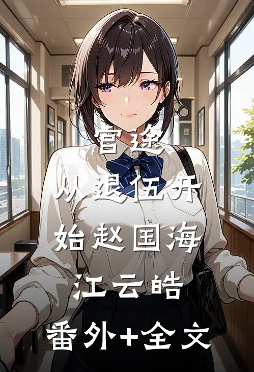 官途：从退伍开始赵国海江云皓:(番外)+(全文)