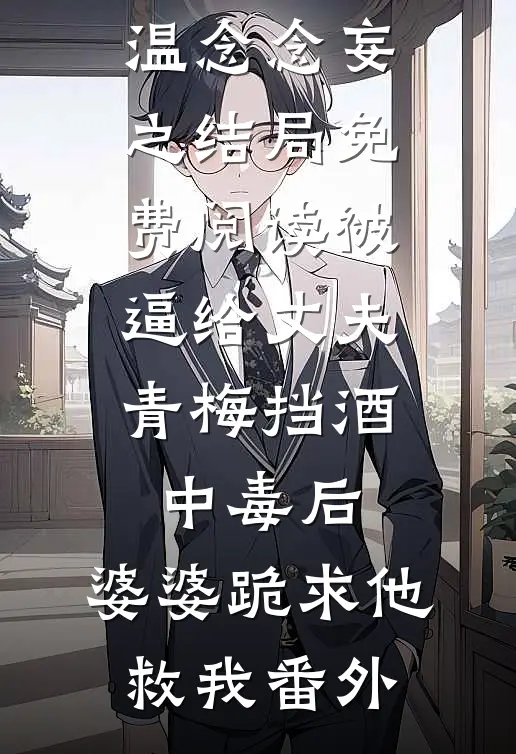 温念念妄之结局免费阅读被逼给丈夫青梅挡酒中毒后，婆婆跪求他救我番外
