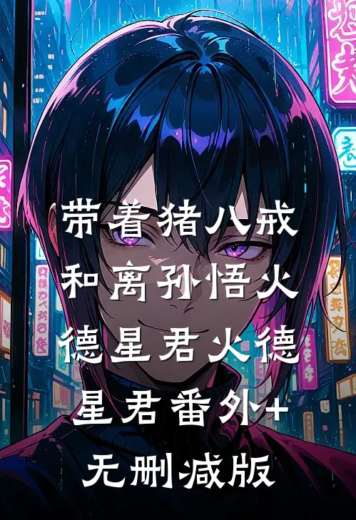 带着猪八戒和离孙悟火德星君火德星君番外+无删减版
