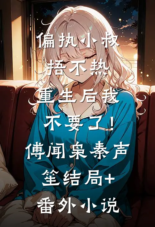 偏执小叔捂不热，重生后我不要了！傅闻枭秦声笙结局+番外小说