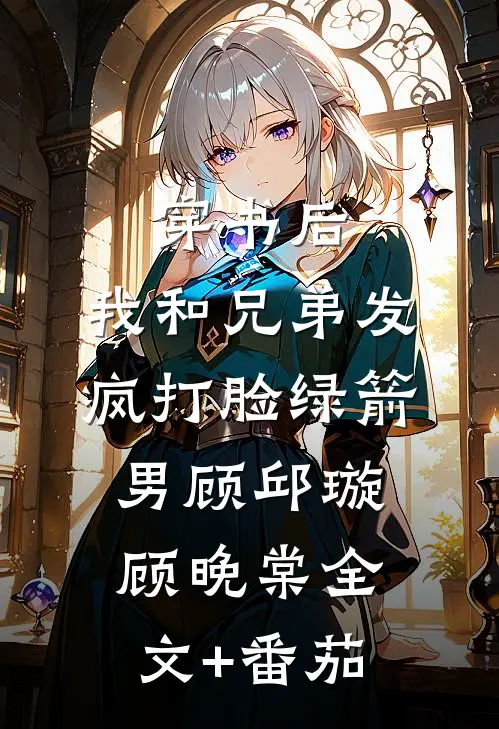 穿书后，我和兄弟发疯打脸绿箭男顾邱璇顾晚棠全文+番茄