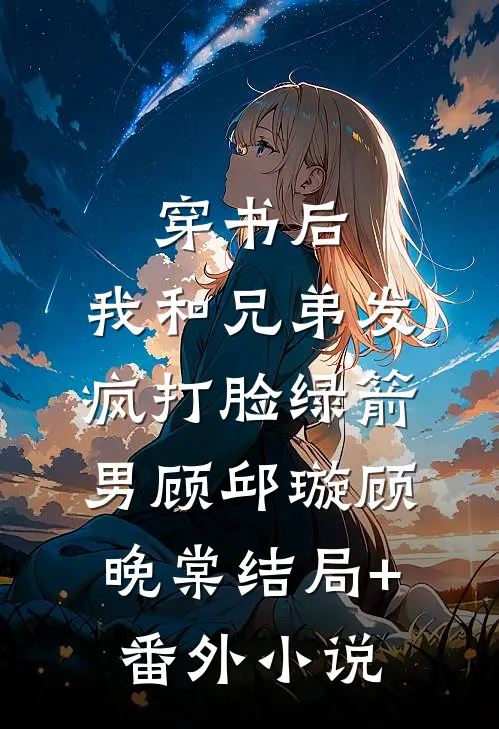 穿书后，我和兄弟发疯打脸绿箭男顾邱璇顾晚棠结局+番外小说