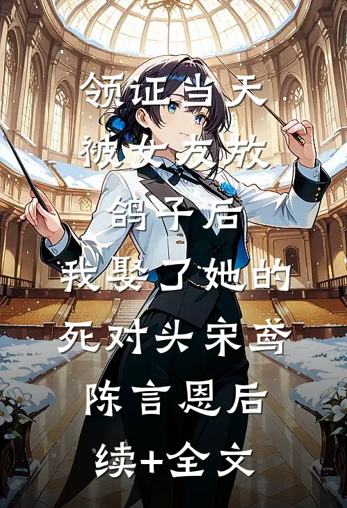 领证当天被女友放鸽子后，我娶了她的死对头宋鸢陈言恩后续+全文