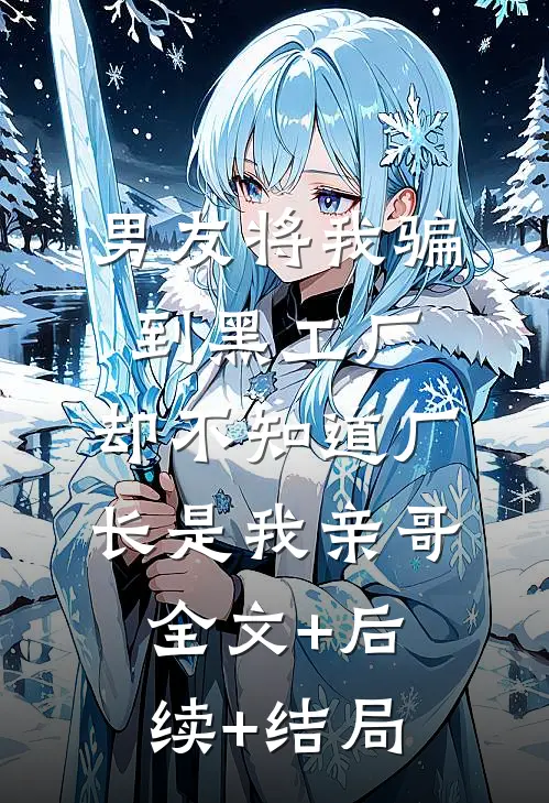 男友将我骗到黑工厂，却不知道厂长是我亲哥:全文+后续+结局