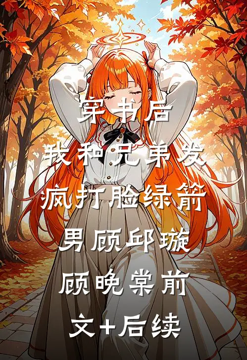 穿书后，我和兄弟发疯打脸绿箭男顾邱璇顾晚棠前文+后续