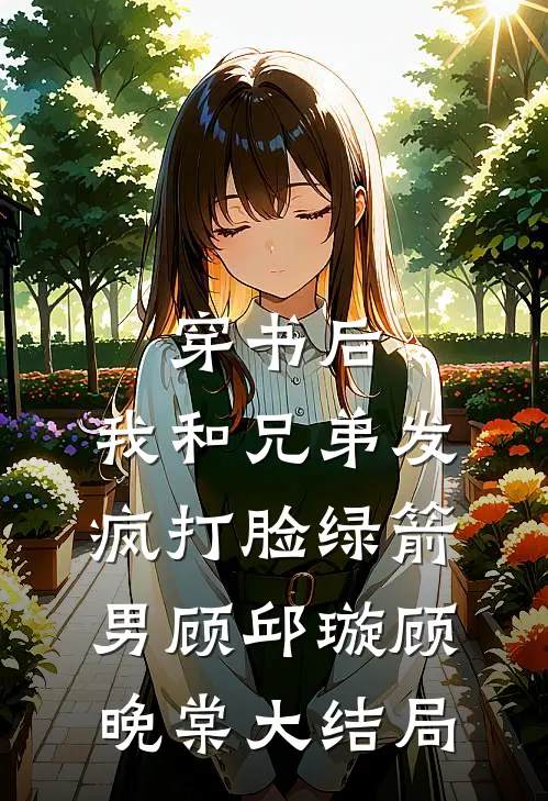 穿书后，我和兄弟发疯打脸绿箭男顾邱璇顾晚棠大结局