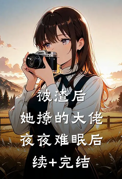 被渣后，她撩的大佬夜夜难眠后续+完结