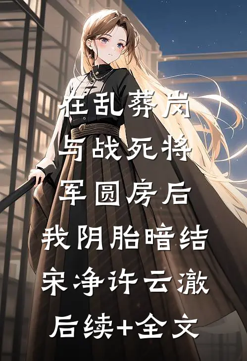 在乱葬岗与战死将军圆房后，我阴胎暗结宋净许云澈后续+全文