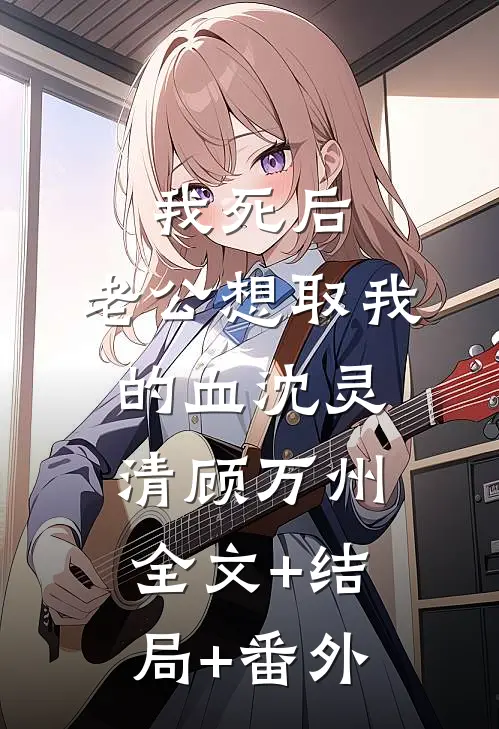 我死后，老公想取我的血沈灵清顾万州全文+结局+番外