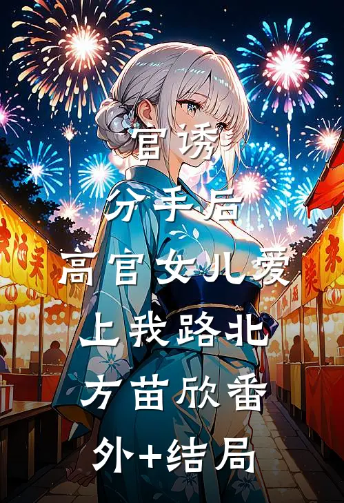 官诱：分手后，高官女儿爱上我路北方苗欣(番外)+(结局)