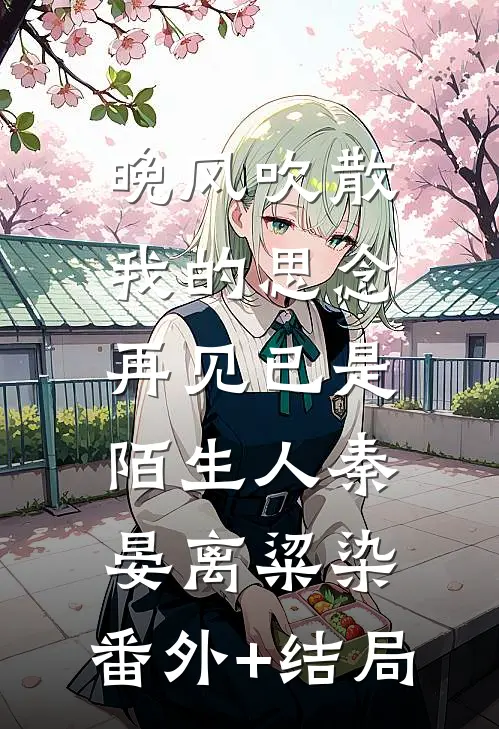 晚风吹散我的思念，再见已是陌生人秦晏离粱染:(番外)+(结局)