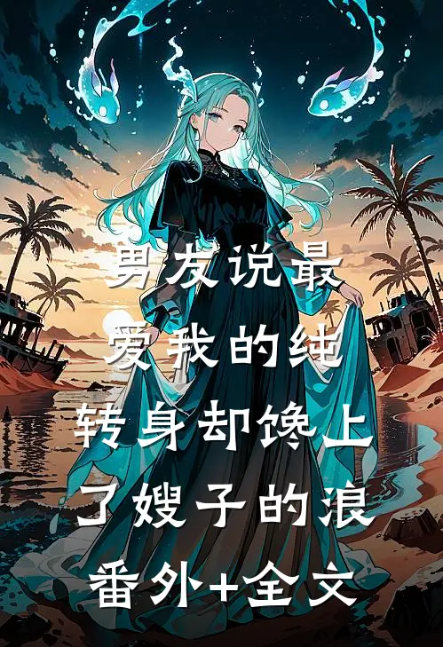 男友说最爱我的纯，转身却馋上了嫂子的浪(番外)+(全文)