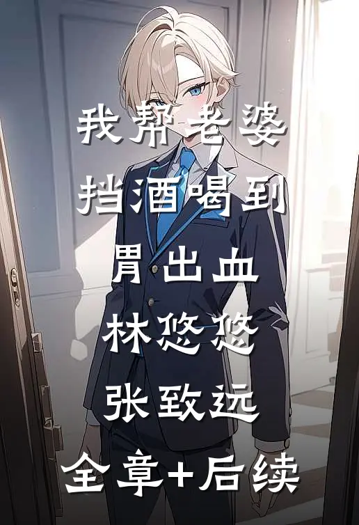我帮老婆挡酒喝到胃出血林悠悠张致远:全章+后续