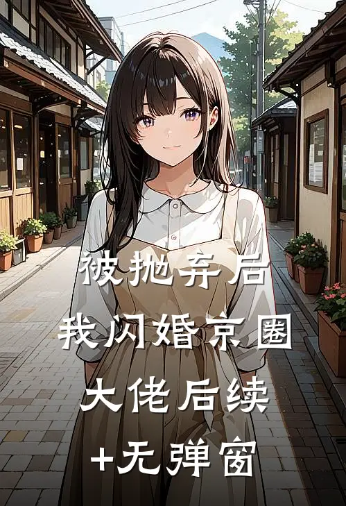 被抛弃后，我闪婚京圈大佬后续+无弹窗
