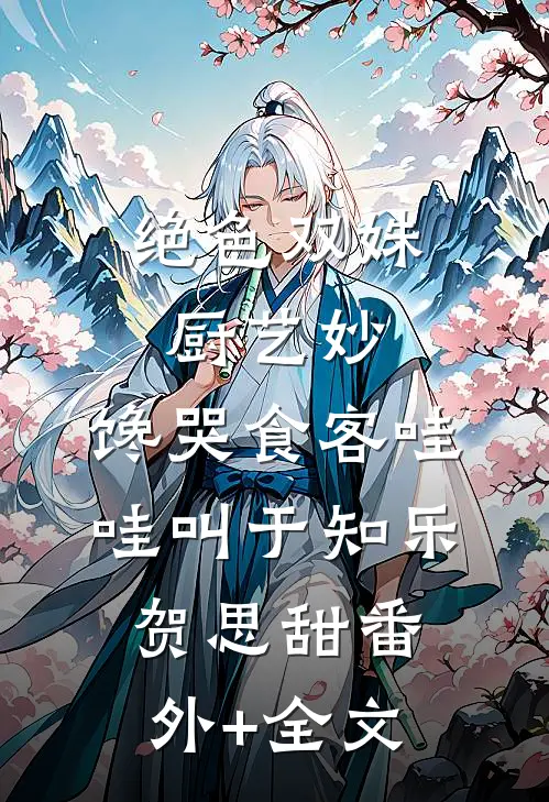 绝色双姝厨艺妙，馋哭食客哇哇叫于知乐贺思甜(番外)+(全文)