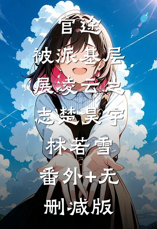 官途：被派基层，展凌云之志楚昊宇林若雪:番外+无删减版