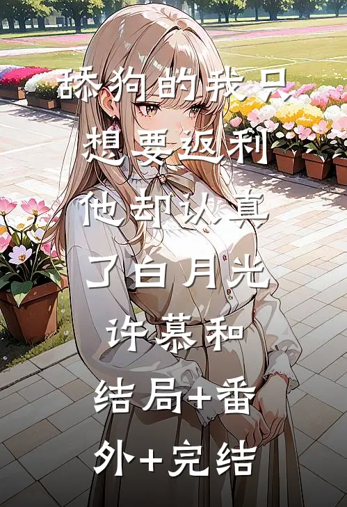舔狗的我只想要返利，他却认真了白月光许慕和:结局+番外+完结