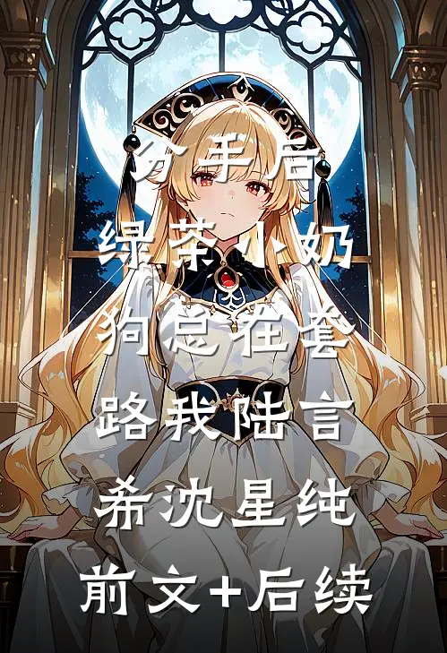 分手后，绿茶小奶狗总在套路我陆言希沈星纯:前文+后续