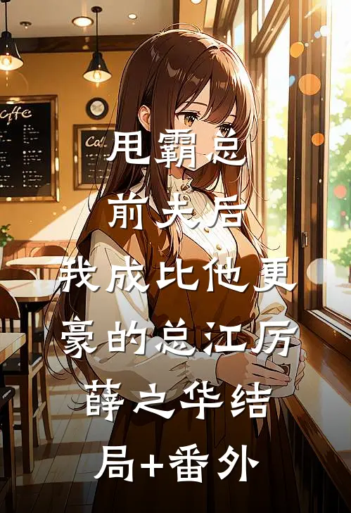甩霸总前夫后，我成比他更豪的总江厉薛之华结局+番外