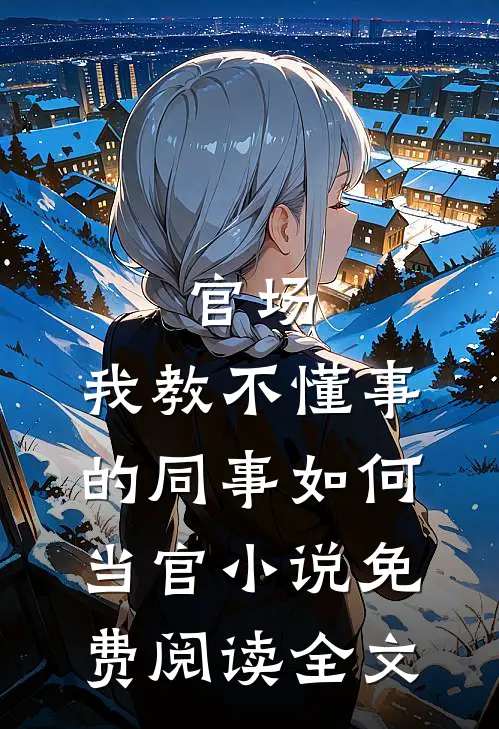官场：我教不懂事的同事如何当官小说免费阅读全文