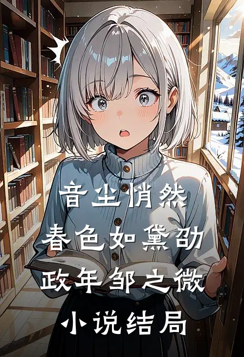 音尘悄然，春色如黛劭政年邹之微小说结局