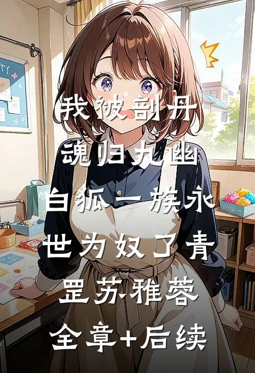 我被剖丹魂归九幽，白狐一族永世为奴了青罡苏雅蓉:全章+后续