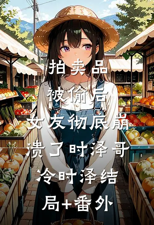 拍卖品被偷后，女友彻底崩溃了时泽哥冷时泽结局+番外