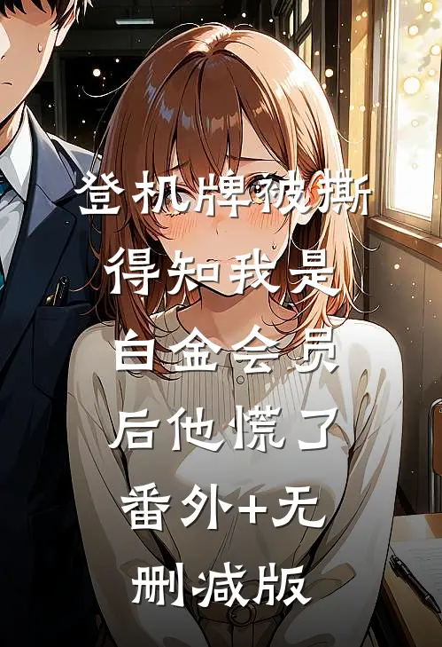 登机牌被撕，得知我是白金会员后他慌了:番外+无删减版