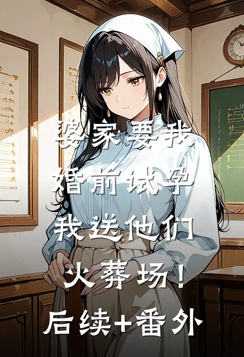 婆家要我婚前试孕，我送他们火葬场！后续+番外